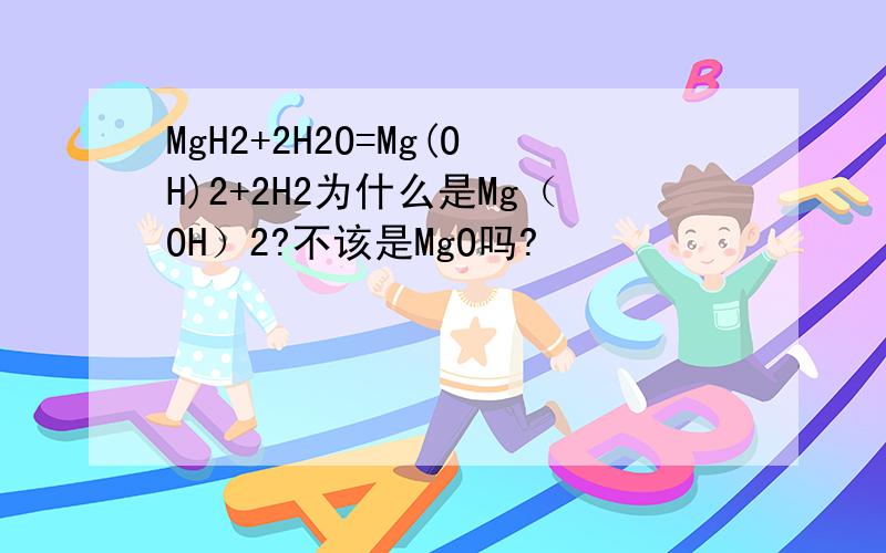 MgH2+2H2O=Mg(OH)2+2H2为什么是Mg（OH）2?不该是MgO吗?