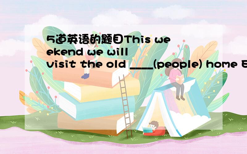 5道英语的题目This weekend we will visit the old ____(people) home Everyboday has different ___(ability) Thanks a ot for ___(join) the hepling hands club ____ (be) careful when you cross the road The children need books ____(much) in poor areas