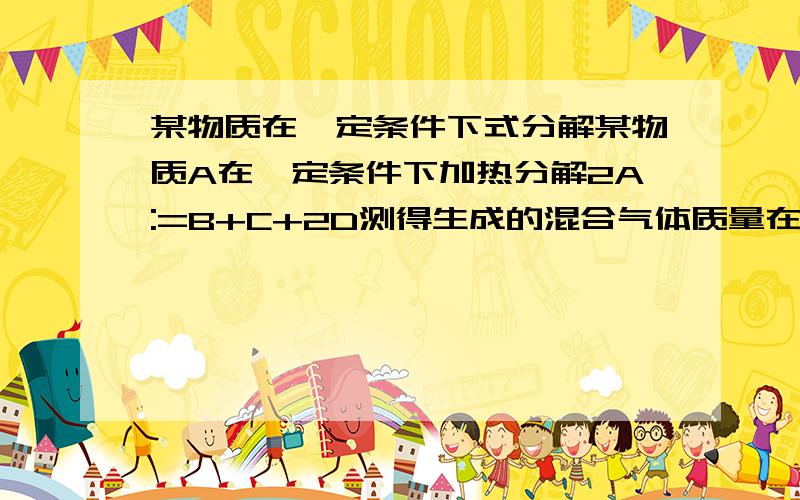 某物质在一定条件下式分解某物质A在一定条件下加热分解2A:=B+C+2D测得生成的混合气体质量在相同条件的下的同体积氢气的15倍.则A的相对分子质量为