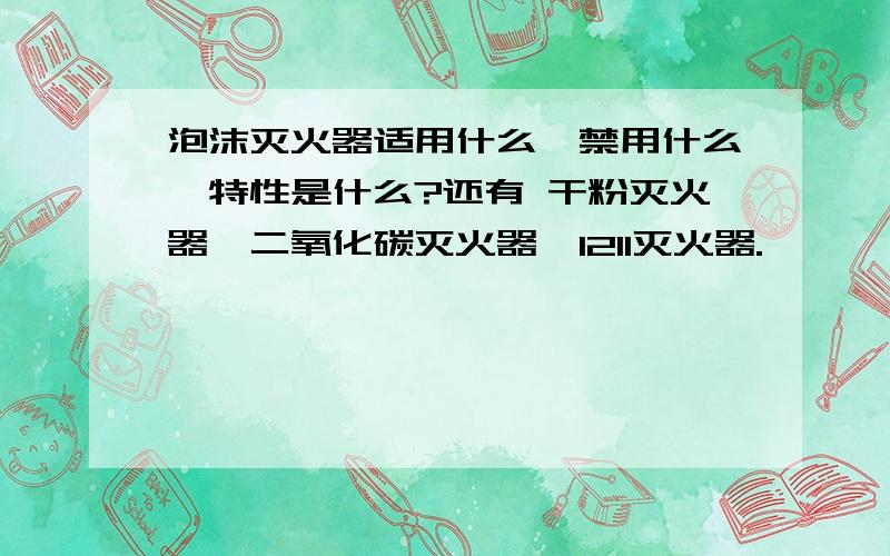 泡沫灭火器适用什么,禁用什么,特性是什么?还有 干粉灭火器,二氧化碳灭火器,1211灭火器.