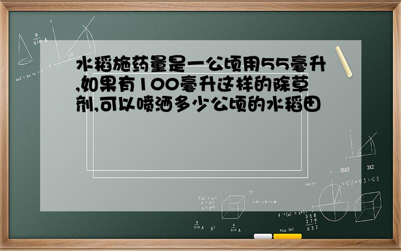 水稻施药量是一公顷用55毫升,如果有100毫升这样的除草剂,可以喷洒多少公顷的水稻田