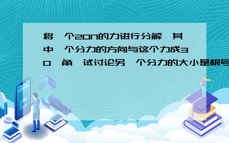 将一个20N的力进行分解,其中一个分力的方向与这个力成30°角,试讨论另一个分力的大小是根号3/20,则已知方向的分力的大小是?