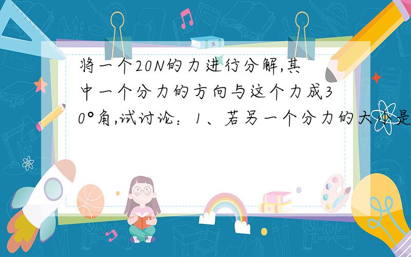 将一个20N的力进行分解,其中一个分力的方向与这个力成30°角,试讨论：1、若另一个分力的大小是（20根号3）/3 N,则已知方向的分力的大小是多少?我画了一个图,怎么算了两解?