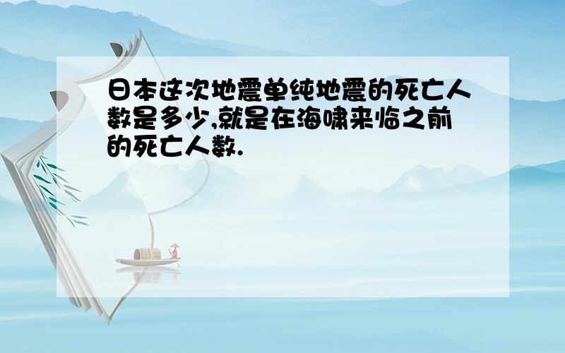 日本这次地震单纯地震的死亡人数是多少,就是在海啸来临之前的死亡人数.