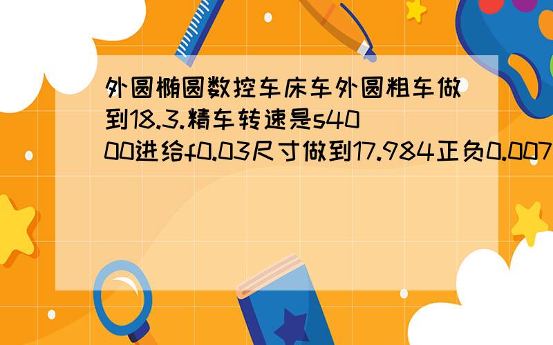 外圆椭圆数控车床车外圆粗车做到18.3.精车转速是s4000进给f0.03尺寸做到17.984正负0.007但是做出来的17.984外圆是椭圆的最大到最小有0.005的跳动,如何减小跳动椭圆