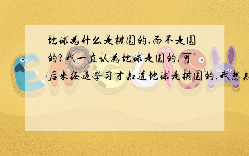 地球为什么是椭圆的,而不是圆的?我一直认为地球是圆的,可后来经过学习才知道地球是椭圆的.我想知道这是为什么?