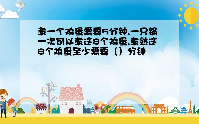 煮一个鸡蛋需要5分钟,一只锅一次可以煮这8个鸡蛋,煮熟这8个鸡蛋至少需要（）分钟