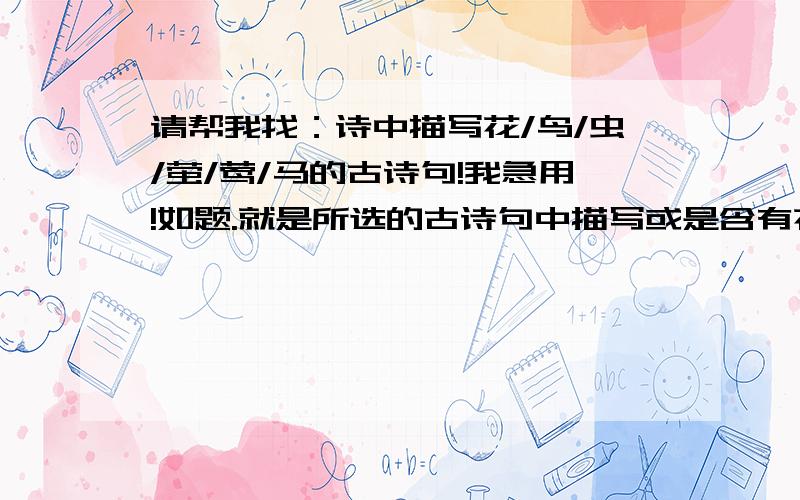 请帮我找：诗中描写花/鸟/虫/萤/莺/马的古诗句!我急用!如题.就是所选的古诗句中描写或是含有花/鸟/虫/萤/莺/马这些字眼的古诗句.