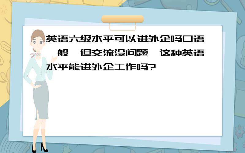 英语六级水平可以进外企吗口语一般,但交流没问题,这种英语水平能进外企工作吗?