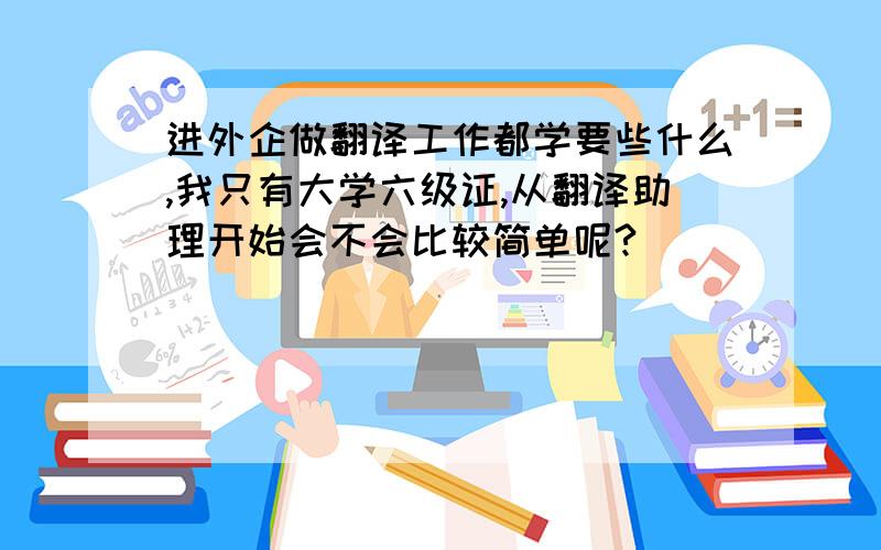 进外企做翻译工作都学要些什么,我只有大学六级证,从翻译助理开始会不会比较简单呢?