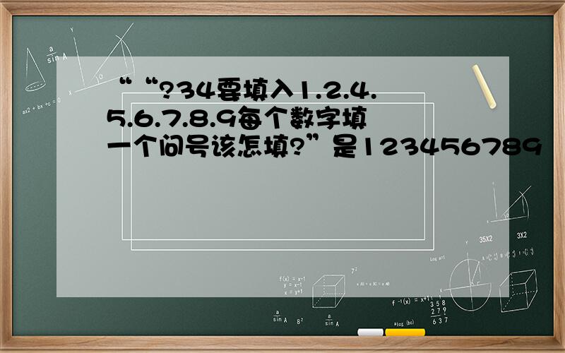 ““?34要填入1.2.4.5.6.7.8.9每个数字填一个问号该怎填?”是123456789