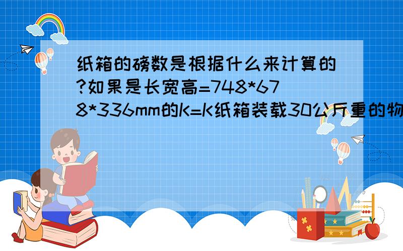 纸箱的磅数是根据什么来计算的?如果是长宽高=748*678*336mm的K=K纸箱装载30公斤重的物品,需要多少磅的纸纸箱的磅数是根据什么来计算的?如果是长宽高=748*678*336mm的K=K加强纸箱装载30公斤重的