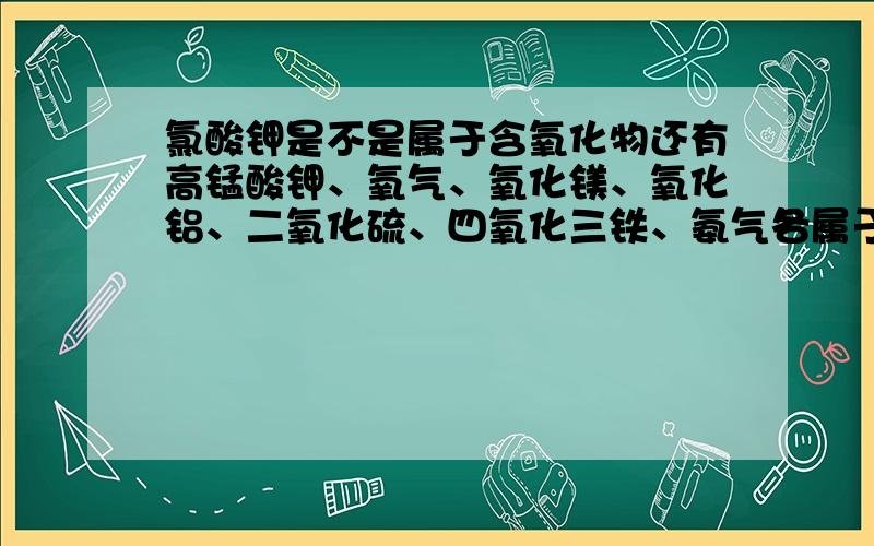 氯酸钾是不是属于含氧化物还有高锰酸钾、氧气、氧化镁、氧化铝、二氧化硫、四氧化三铁、氨气各属于氧化物还是含氧化物