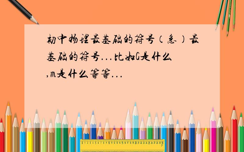 初中物理最基础的符号（急）最基础的符号...比如G是什么,m是什么等等...