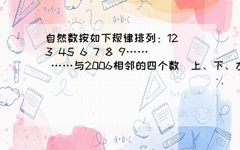 自然数按如下规律排列：12 3 45 6 7 8 9…… ……与2006相邻的四个数（上、下、左、右）之和是多少?