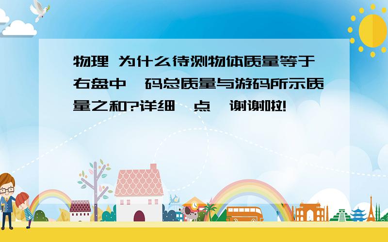 物理 为什么待测物体质量等于右盘中砝码总质量与游码所示质量之和?详细一点,谢谢啦!