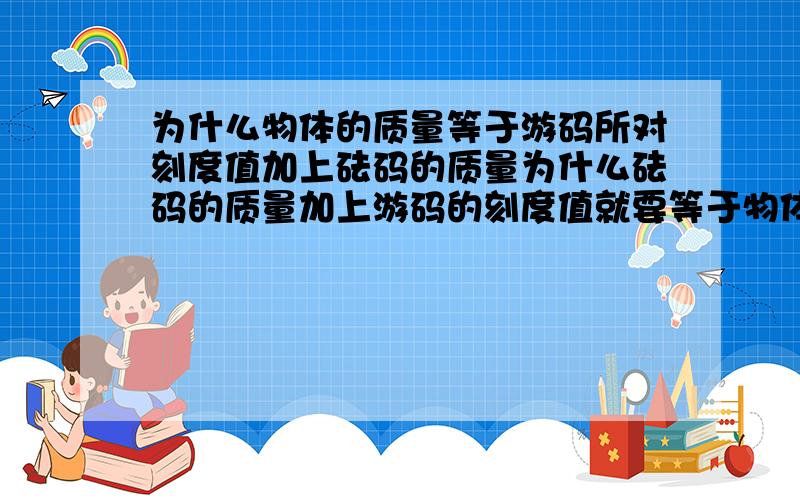 为什么物体的质量等于游码所对刻度值加上砝码的质量为什么砝码的质量加上游码的刻度值就要等于物体的质量?