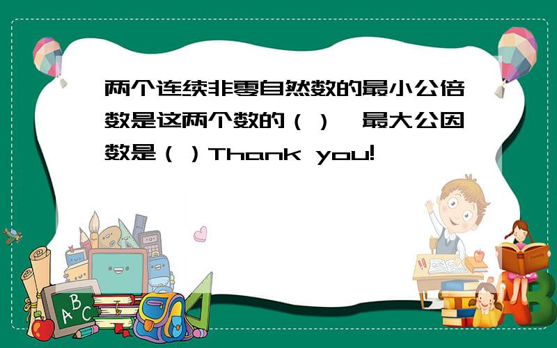 两个连续非零自然数的最小公倍数是这两个数的（）,最大公因数是（）Thank you!