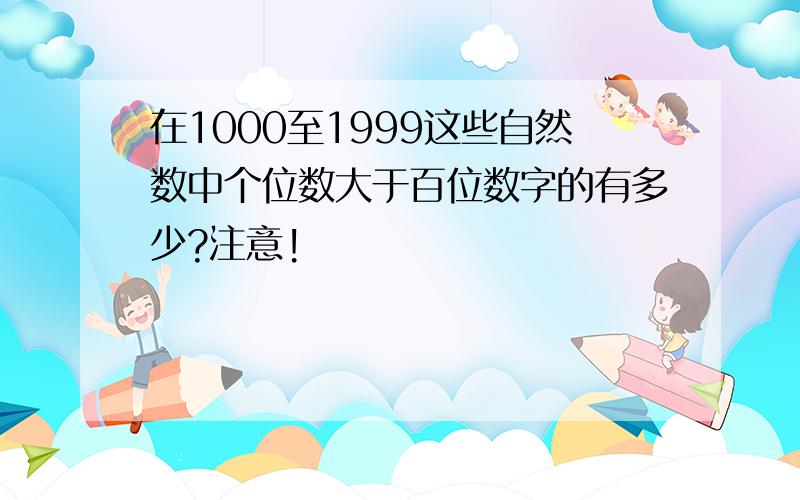 在1000至1999这些自然数中个位数大于百位数字的有多少?注意!