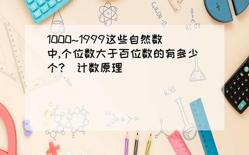 1000~1999这些自然数中,个位数大于百位数的有多少个?（计数原理）