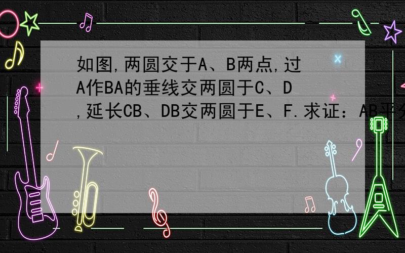 如图,两圆交于A、B两点,过A作BA的垂线交两圆于C、D,延长CB、DB交两圆于E、F.求证：AB平分∠EAF