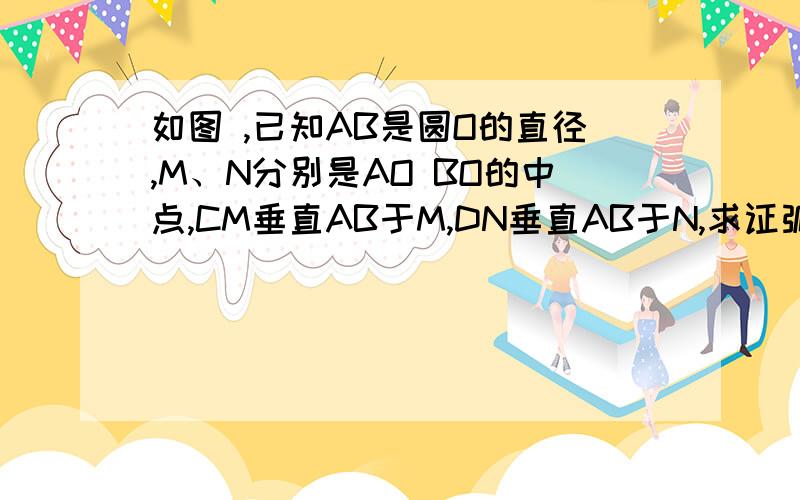 如图 ,已知AB是圆O的直径,M、N分别是AO BO的中点,CM垂直AB于M,DN垂直AB于N,求证弧AC=弧DB