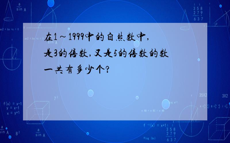 在1～1999中的自然数中,是3的倍数,又是5的倍数的数一共有多少个?