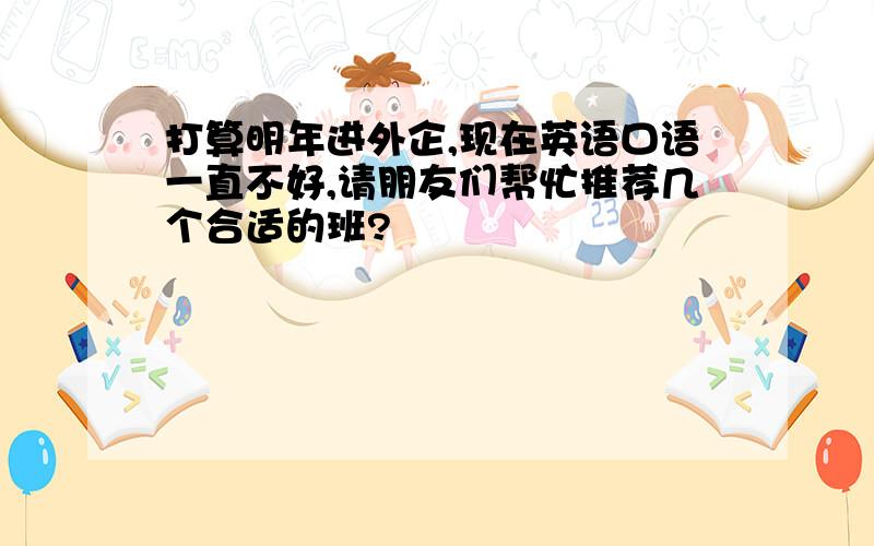 打算明年进外企,现在英语口语一直不好,请朋友们帮忙推荐几个合适的班?