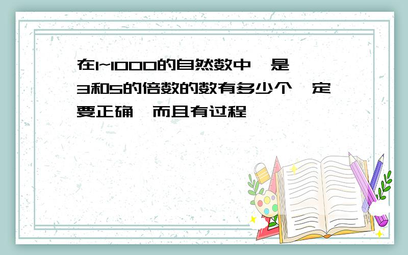 在1~1000的自然数中,是3和5的倍数的数有多少个一定要正确,而且有过程,