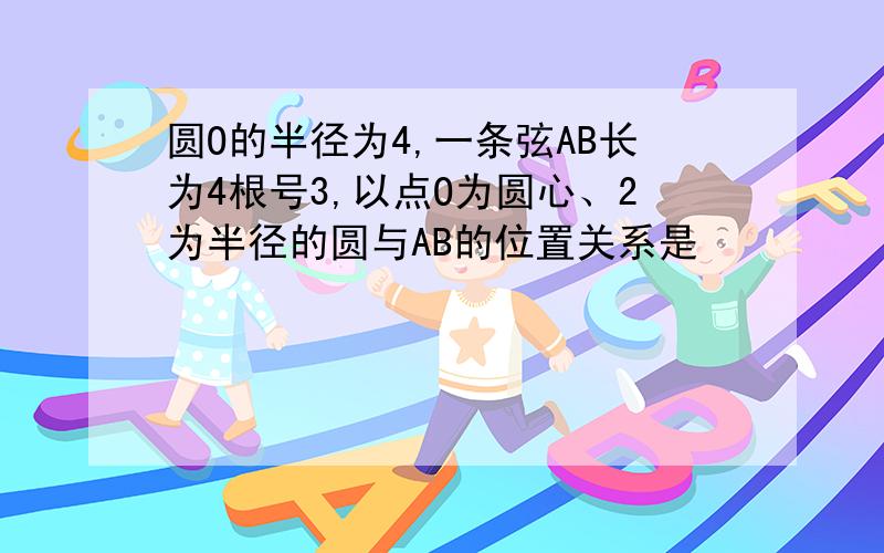 圆O的半径为4,一条弦AB长为4根号3,以点O为圆心、2为半径的圆与AB的位置关系是