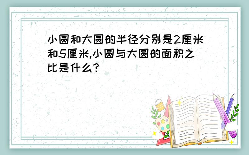 小圆和大圆的半径分别是2厘米和5厘米,小圆与大圆的面积之比是什么?