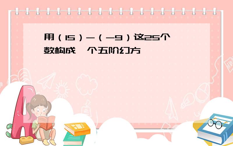 用（15）-（-9）这25个数构成一个五阶幻方