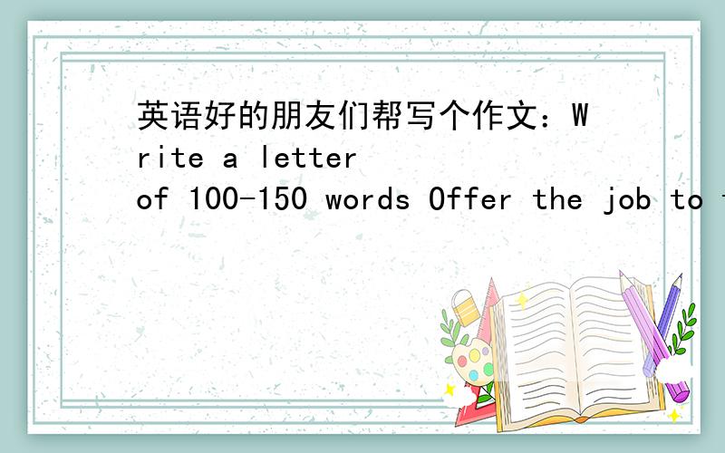 英语好的朋友们帮写个作文：Write a letter of 100-150 words Offer the job to the successful candidateFrom:HR Director for the Employee Selection Team .To:Thomas.Subject:Offer the job to the successful candidate.Dear Thomas:Congratulations