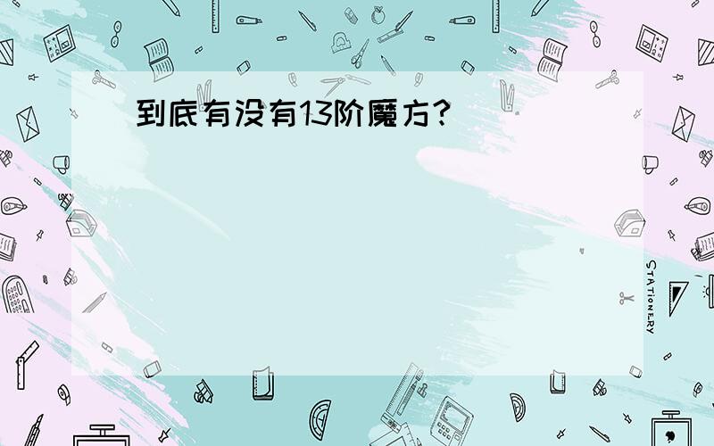 到底有没有13阶魔方?