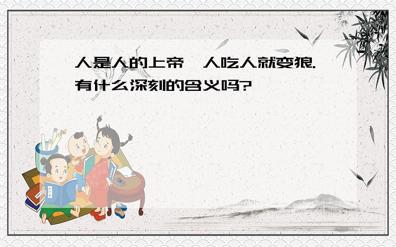 人是人的上帝,人吃人就变狼.有什么深刻的含义吗?