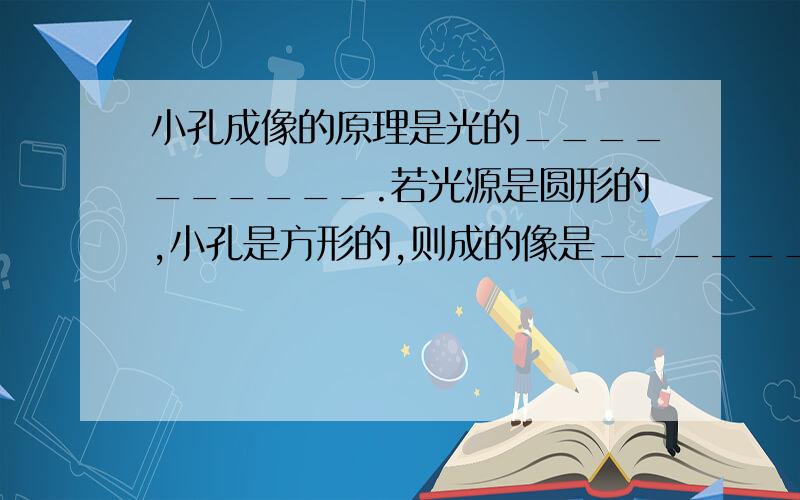 小孔成像的原理是光的__________.若光源是圆形的,小孔是方形的,则成的像是__________形的.