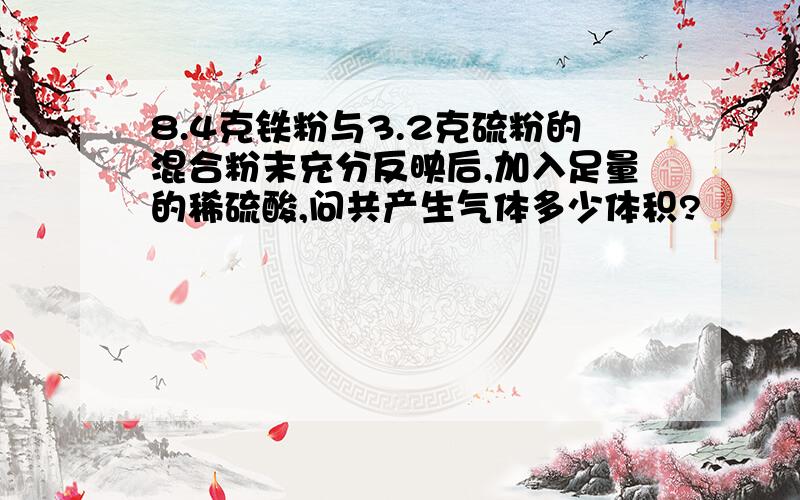 8.4克铁粉与3.2克硫粉的混合粉末充分反映后,加入足量的稀硫酸,问共产生气体多少体积?