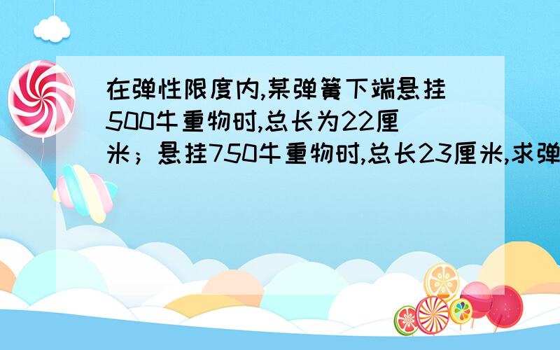 在弹性限度内,某弹簧下端悬挂500牛重物时,总长为22厘米；悬挂750牛重物时,总长23厘米,求弹簧的劲度系