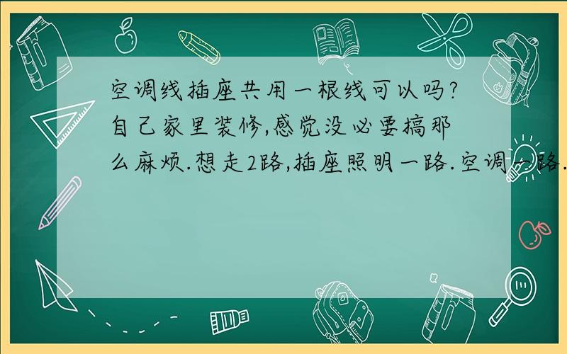 空调线插座共用一根线可以吗?自己家里装修,感觉没必要搞那么麻烦.想走2路,插座照明一路.空调一路.1.插座照明 2.5 近国标铜芯线（品质还是有保证的 用称称的是3.3KG 一盘线）铜丝光亮 绝缘