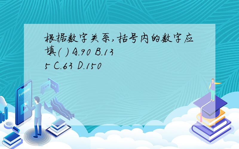 根据数字关系,括号内的数字应填（ ） A.90 B.135 C.63 D.150