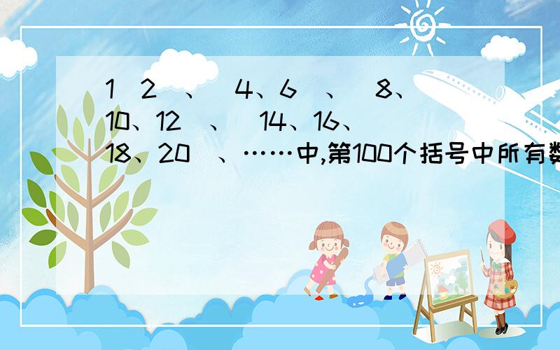 1（2）、（4、6）、（8、10、12）、（14、16、18、20）、……中,第100个括号中所有数的和是多少?