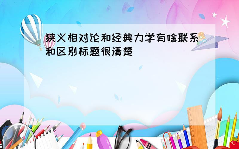 狭义相对论和经典力学有啥联系和区别标题很清楚