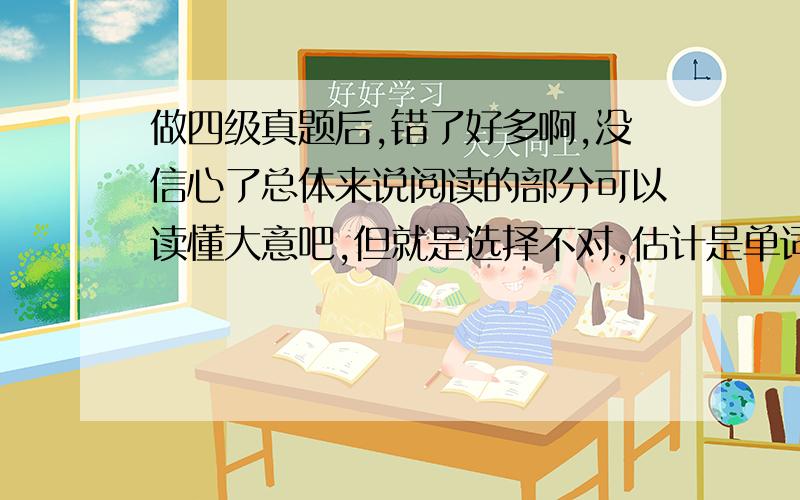 做四级真题后,错了好多啊,没信心了总体来说阅读的部分可以读懂大意吧,但就是选择不对,估计是单词很多不熟吧,但是现在还有一个多月的时间,大神们给点意见,如何备考啊?在这剩下的一个