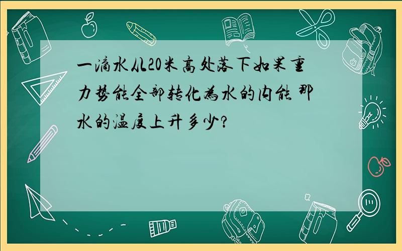 一滴水从20米高处落下如果重力势能全部转化为水的内能 那水的温度上升多少?