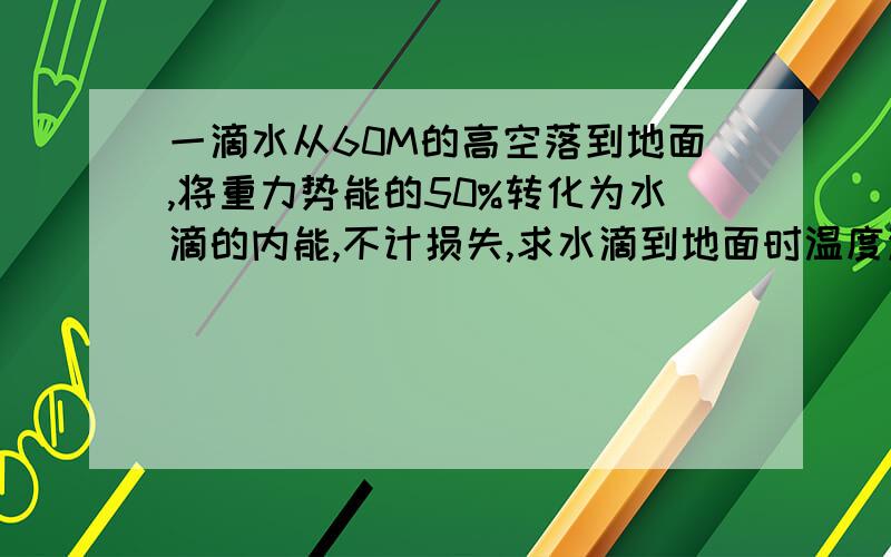 一滴水从60M的高空落到地面,将重力势能的50%转化为水滴的内能,不计损失,求水滴到地面时温度没有告诉你初温,不要只给一个公式!