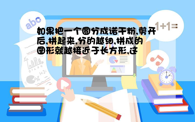 如果把一个圆分成诺干粉,剪开后,拼起来,分的越细,拼成的图形就越接近于长方形,这