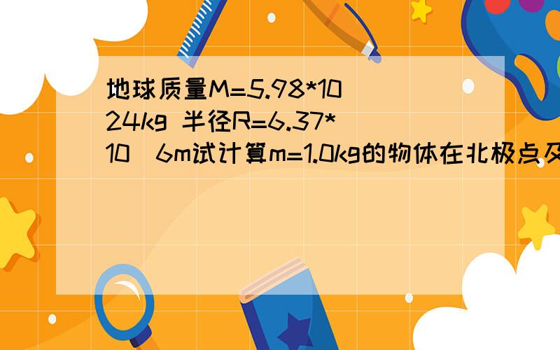 地球质量M=5.98*10^24kg 半径R=6.37*10^6m试计算m=1.0kg的物体在北极点及赤道上时对地面的压力.