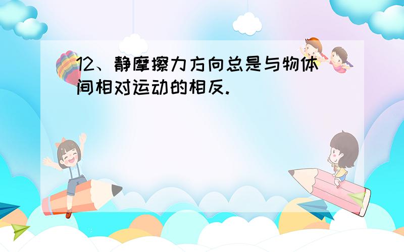 12、静摩擦力方向总是与物体间相对运动的相反.