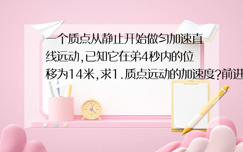 一个质点从静止开始做匀加速直线远动,已知它在弟4秒内的位移为14米,求1.质点远动的加速度?前进72米速讲明为什么