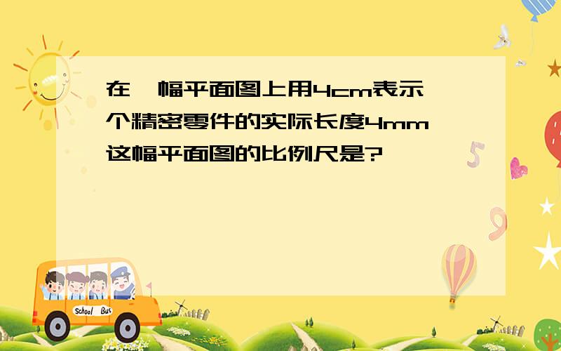 在一幅平面图上用4cm表示一个精密零件的实际长度4mm,这幅平面图的比例尺是?              很急!10点30分的时候要!好心滴帮帮忙呀!